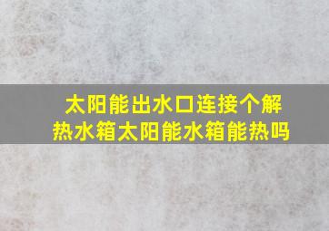 太阳能出水口连接个解热水箱太阳能水箱能热吗