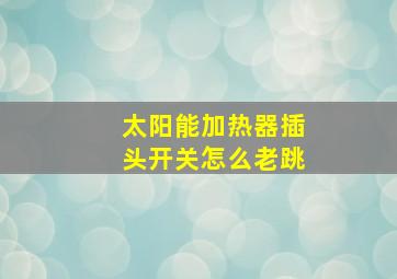 太阳能加热器插头开关怎么老跳