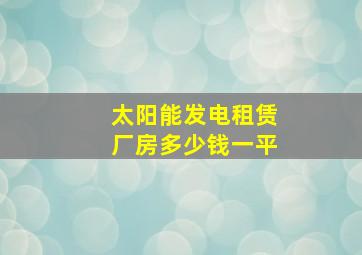 太阳能发电租赁厂房多少钱一平