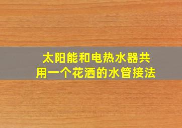 太阳能和电热水器共用一个花洒的水管接法