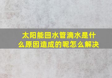 太阳能回水管滴水是什么原因造成的呢怎么解决