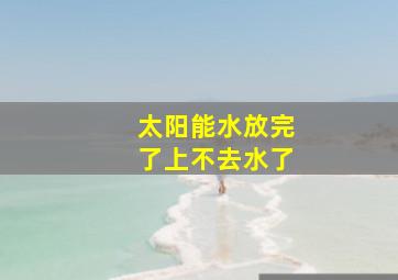 太阳能水放完了上不去水了