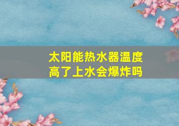 太阳能热水器温度高了上水会爆炸吗