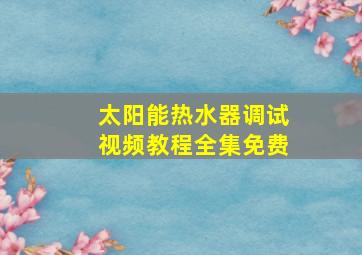 太阳能热水器调试视频教程全集免费