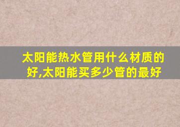 太阳能热水管用什么材质的好,太阳能买多少管的最好