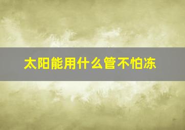 太阳能用什么管不怕冻