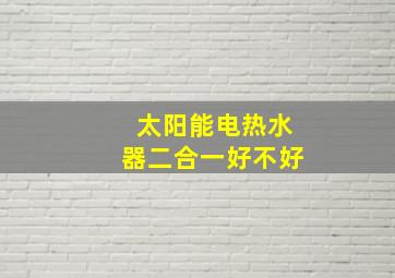 太阳能电热水器二合一好不好