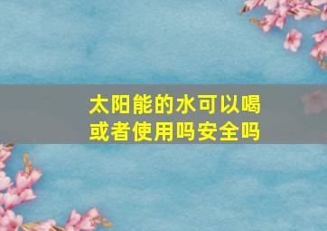 太阳能的水可以喝或者使用吗安全吗