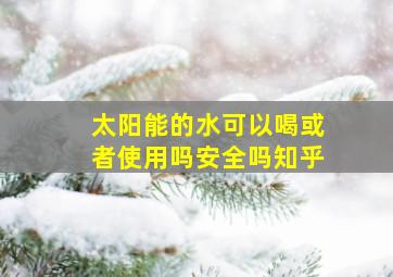 太阳能的水可以喝或者使用吗安全吗知乎