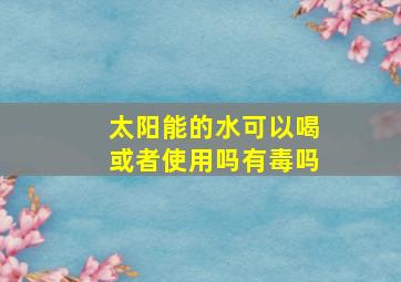 太阳能的水可以喝或者使用吗有毒吗