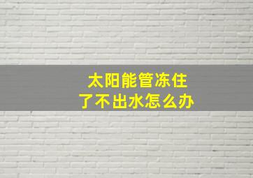 太阳能管冻住了不出水怎么办