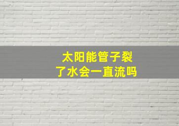 太阳能管子裂了水会一直流吗