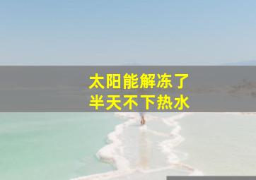 太阳能解冻了半天不下热水