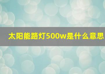 太阳能路灯500w是什么意思