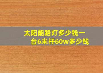 太阳能路灯多少钱一台6米杆60w多少钱