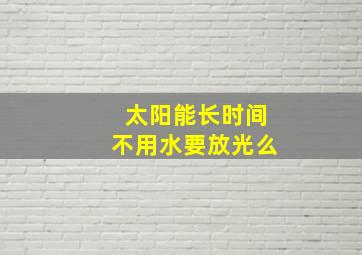 太阳能长时间不用水要放光么