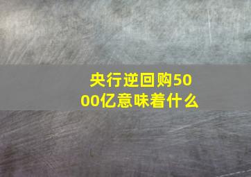 央行逆回购5000亿意味着什么