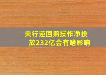 央行逆回购操作净投放232亿会有啥影响