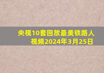 央视10套回放最美铁路人视频2024年3月25日