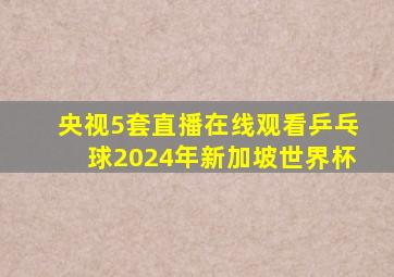 央视5套直播在线观看乒乓球2024年新加坡世界杯