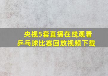 央视5套直播在线观看乒乓球比赛回放视频下载