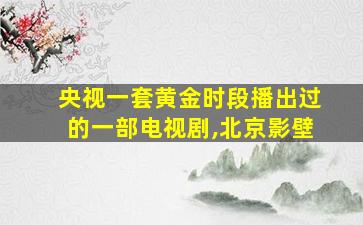 央视一套黄金时段播出过的一部电视剧,北京影壁