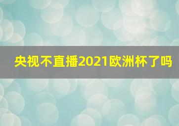 央视不直播2021欧洲杯了吗