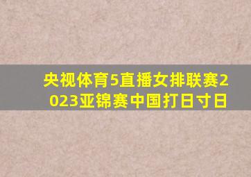 央视体育5直播女排联赛2023亚锦赛中国打日寸日