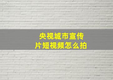 央视城市宣传片短视频怎么拍