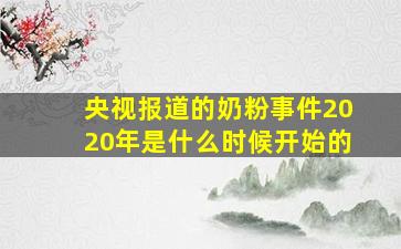 央视报道的奶粉事件2020年是什么时候开始的