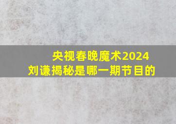 央视春晚魔术2024刘谦揭秘是哪一期节目的