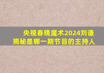 央视春晚魔术2024刘谦揭秘是哪一期节目的主持人