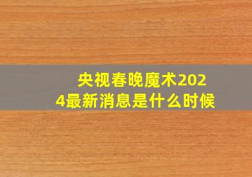 央视春晚魔术2024最新消息是什么时候