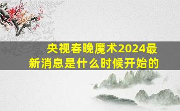 央视春晚魔术2024最新消息是什么时候开始的