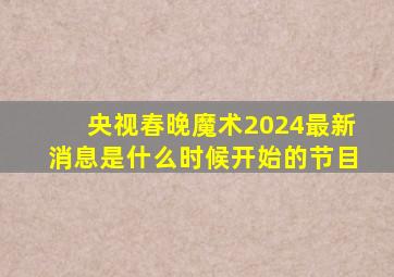 央视春晚魔术2024最新消息是什么时候开始的节目