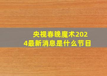 央视春晚魔术2024最新消息是什么节目