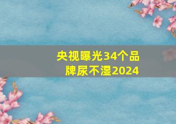 央视曝光34个品牌尿不湿2024