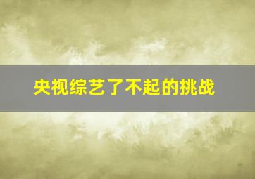 央视综艺了不起的挑战