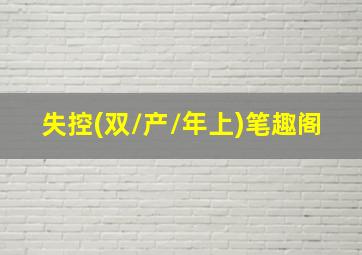 失控(双/产/年上)笔趣阁