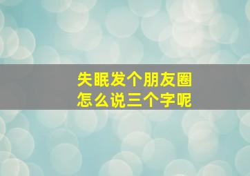 失眠发个朋友圈怎么说三个字呢