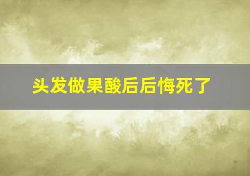 头发做果酸后后悔死了