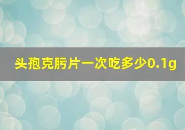 头孢克肟片一次吃多少0.1g