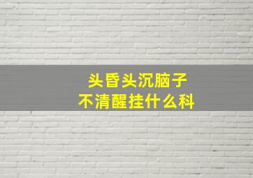 头昏头沉脑子不清醒挂什么科