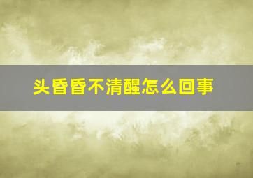 头昏昏不清醒怎么回事