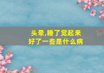 头晕,睡了觉起来好了一些是什么病