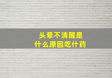 头晕不清醒是什么原因吃什药