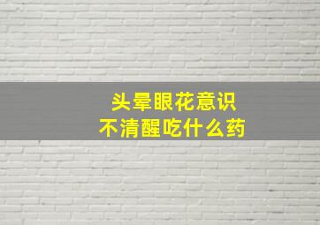 头晕眼花意识不清醒吃什么药