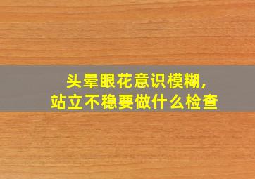 头晕眼花意识模糊,站立不稳要做什么检查