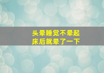 头晕睡觉不晕起床后就晕了一下