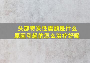 头部特发性震颤是什么原因引起的怎么治疗好呢